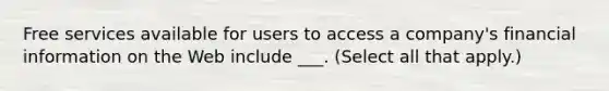 Free services available for users to access a company's financial information on the Web include ___. (Select all that apply.)
