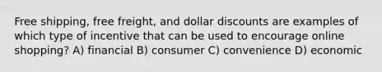 Free shipping, free freight, and dollar discounts are examples of which type of incentive that can be used to encourage online shopping? A) financial B) consumer C) convenience D) economic