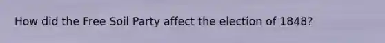 How did the Free Soil Party affect the election of 1848?