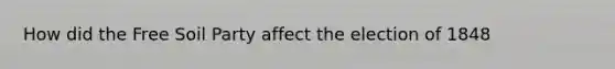 How did the Free Soil Party affect the election of 1848