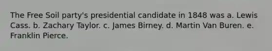 The Free Soil party's presidential candidate in 1848 was a. Lewis Cass. b. Zachary Taylor. c. James Birney. d. Martin Van Buren. e. Franklin Pierce.