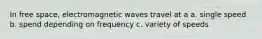 In free space, electromagnetic waves travel at a a. single speed b. spend depending on frequency c. variety of speeds