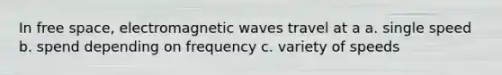 In free space, electromagnetic waves travel at a a. single speed b. spend depending on frequency c. variety of speeds