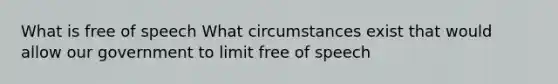 What is free of speech What circumstances exist that would allow our government to limit free of speech