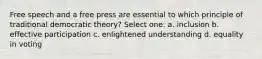 Free speech and a free press are essential to which principle of traditional democratic theory? Select one: a. inclusion b. effective participation c. enlightened understanding d. equality in voting