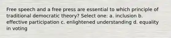 Free speech and a free press are essential to which principle of traditional democratic theory? Select one: a. inclusion b. effective participation c. enlightened understanding d. equality in voting