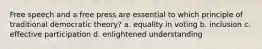 Free speech and a free press are essential to which principle of traditional democratic theory? a. equality in voting b. inclusion c. effective participation d. enlightened understanding