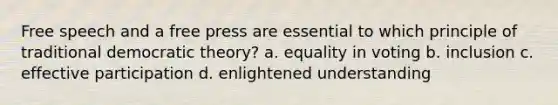 Free speech and a free press are essential to which principle of traditional democratic theory? a. equality in voting b. inclusion c. effective participation d. enlightened understanding