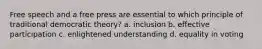 Free speech and a free press are essential to which principle of traditional democratic theory? a. inclusion b. effective participation c. enlightened understanding d. equality in voting