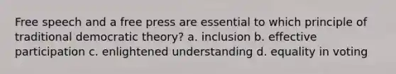 Free speech and a free press are essential to which principle of traditional democratic theory? a. inclusion b. effective participation c. enlightened understanding d. equality in voting