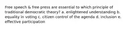 Free speech & free press are essential to which principle of traditional democratic theory? a. enlightened understanding b. equality in voting c. citizen control of the agenda d. inclusion e. effective participation