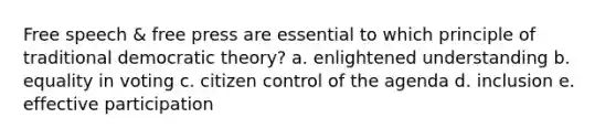 Free speech & free press are essential to which principle of traditional democratic theory? a. enlightened understanding b. equality in voting c. citizen control of the agenda d. inclusion e. effective participation