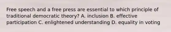 Free speech and a free press are essential to which principle of traditional democratic theory? A. inclusion B. effective participation C. enlightened understanding D. equality in voting