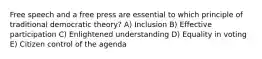 Free speech and a free press are essential to which principle of traditional democratic theory? A) Inclusion B) Effective participation C) Enlightened understanding D) Equality in voting E) Citizen control of the agenda