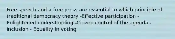 Free speech and a free press are essential to which principle of traditional democracy theory -Effective participation -Enlightened understanding -Citizen control of the agenda -Inclusion - Equality in voting