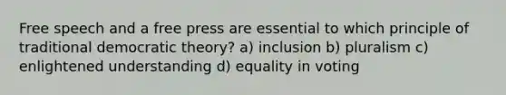 Free speech and a free press are essential to which principle of traditional democratic theory? a) inclusion b) pluralism c) enlightened understanding d) equality in voting