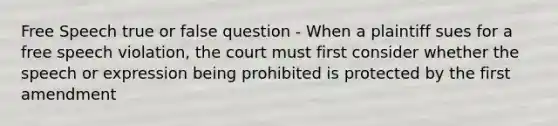 Free Speech true or false question - When a plaintiff sues for a free speech violation, the court must first consider whether the speech or expression being prohibited is protected by the first amendment