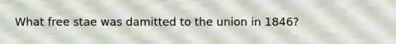 What free stae was damitted to the union in 1846?