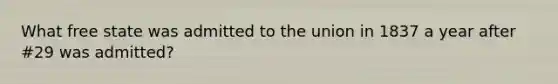 What free state was admitted to the union in 1837 a year after #29 was admitted?