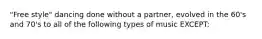 "Free style" dancing done without a partner, evolved in the 60's and 70's to all of the following types of music EXCEPT: