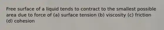 Free surface of a liquid tends to contract to the smallest possible area due to force of (a) surface tension (b) viscosity (c) friction (d) cohesion