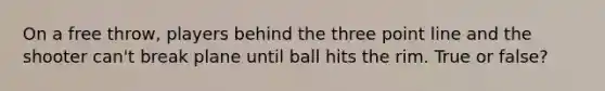 On a free throw, players behind the three point line and the shooter can't break plane until ball hits the rim. True or false?