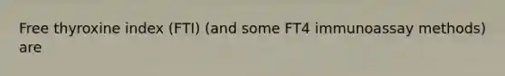 Free thyroxine index (FTI) (and some FT4 immunoassay methods) are