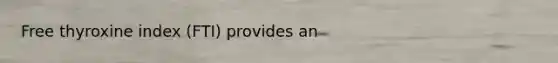 Free thyroxine index (FTI) provides an