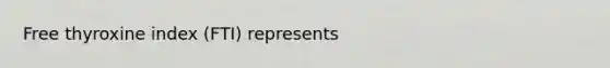 Free thyroxine index (FTI) represents