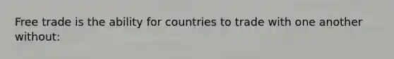 Free trade is the ability for countries to trade with one another without: