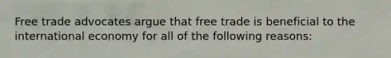 Free trade advocates argue that free trade is beneficial to the international economy for all of the following reasons: