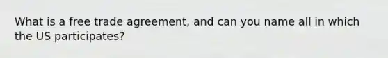 What is a free trade agreement, and can you name all in which the US participates?