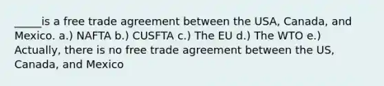 _____is a free trade agreement between the USA, Canada, and Mexico. a.) NAFTA b.) CUSFTA c.) The EU d.) The WTO e.) Actually, there is no free trade agreement between the US, Canada, and Mexico