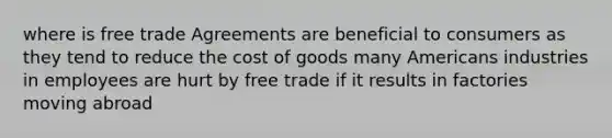 where is free trade Agreements are beneficial to consumers as they tend to reduce the cost of goods many Americans industries in employees are hurt by free trade if it results in factories moving abroad