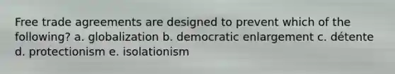 Free trade agreements are designed to prevent which of the following? a. globalization b. democratic enlargement c. détente d. protectionism e. isolationism