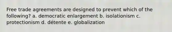 Free trade agreements are designed to prevent which of the following? a. democratic enlargement b. isolationism c. protectionism d. détente e. globalization