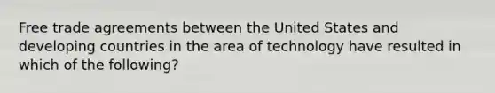 Free trade agreements between the United States and developing countries in the area of technology have resulted in which of the following?