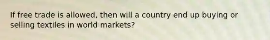 If free trade is allowed, then will a country end up buying or selling textiles in world markets?