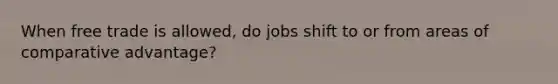 When free trade is allowed, do jobs shift to or from areas of comparative advantage?