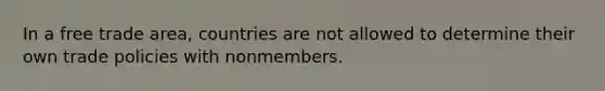 In a free trade area, countries are not allowed to determine their own trade policies with nonmembers.