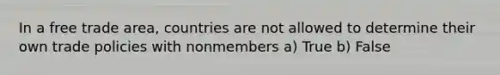 In a free trade area, countries are not allowed to determine their own trade policies with nonmembers a) True b) False