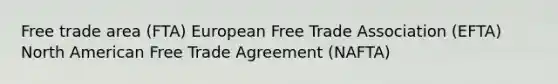 Free trade area (FTA) European Free Trade Association (EFTA) North American Free Trade Agreement (NAFTA)