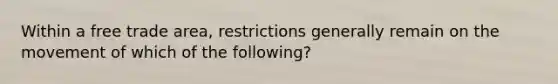 Within a free trade area, restrictions generally remain on the movement of which of the following?