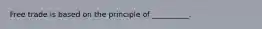 Free trade is based on the principle of __________.