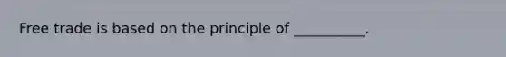 Free trade is based on the principle of __________.