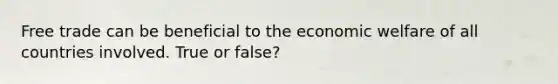 Free trade can be beneficial to the economic welfare of all countries involved. True or false?