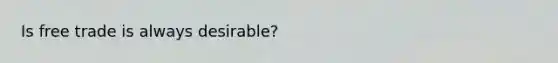 Is free trade is always desirable?