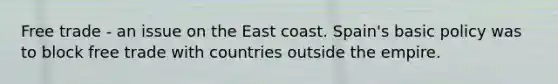 Free trade - an issue on the East coast. Spain's basic policy was to block free trade with countries outside the empire.