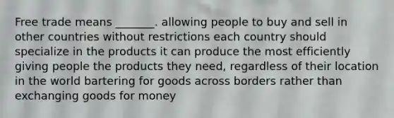 Free trade means _______. allowing people to buy and sell in other countries without restrictions each country should specialize in the products it can produce the most efficiently giving people the products they need, regardless of their location in the world bartering for goods across borders rather than exchanging goods for money