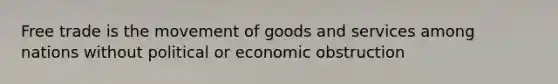 Free trade is the movement of goods and services among nations without political or economic obstruction